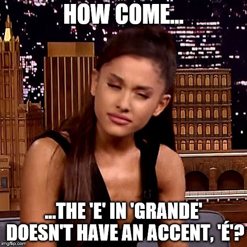 Ariana Grande | HOW COME... ...THE 'E' IN 'GRANDE' DOESN'T HAVE AN ACCENT, 'É'? | image tagged in ariana grande | made w/ Imgflip meme maker