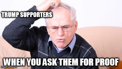 Trumpettes are fact-averse | TRUMP SUPPORTERS; WHEN YOU ASK THEM FOR PROOF | image tagged in trump,lies,supporters,gop,republicans,fake news | made w/ Imgflip meme maker