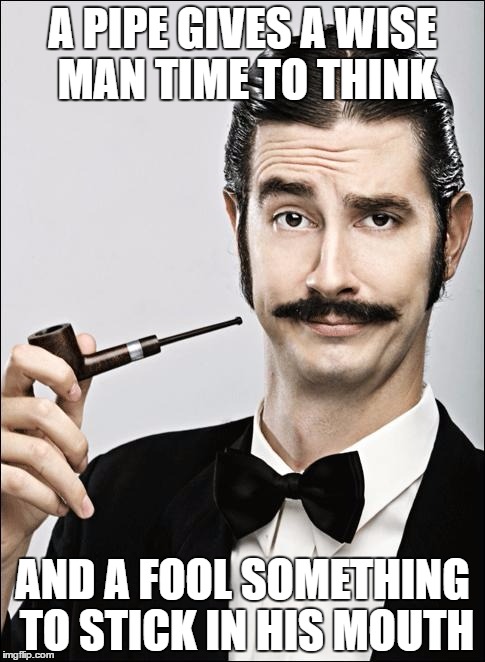 Word to the wise | A PIPE GIVES A WISE MAN TIME TO THINK; AND A FOOL SOMETHING TO STICK IN HIS MOUTH | image tagged in pompous pipe guy,fool,words of wisdom | made w/ Imgflip meme maker