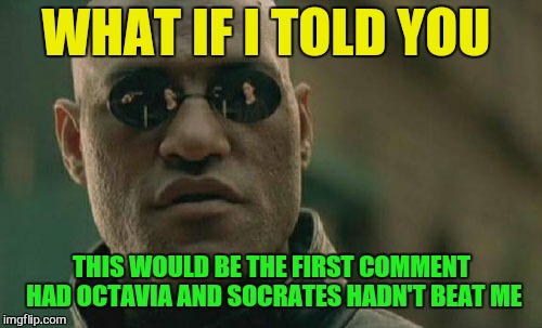 Matrix Morpheus Meme | WHAT IF I TOLD YOU THIS WOULD BE THE FIRST COMMENT HAD OCTAVIA AND SOCRATES HADN'T BEAT ME | image tagged in memes,matrix morpheus | made w/ Imgflip meme maker