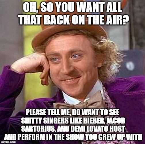 i mean, really |  OH, SO YOU WANT ALL THAT BACK ON THE AIR? PLEASE TELL ME, DO WANT TO SEE SHITTY SINGERS LIKE BIEBER, JACOB SARTORIUS, AND DEMI LOVATO HOST AND PERFORM IN THE SHOW YOU GREW UP WITH | image tagged in memes,creepy condescending wonka,all that,90's kids | made w/ Imgflip meme maker