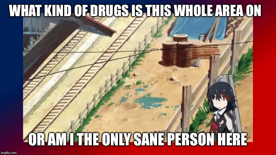 WHAT KIND OF DRUGS IS THIS WHOLE AREA ON; OR AM I THE ONLY SANE PERSON HERE | image tagged in anime,kill la kill,drugs,sane | made w/ Imgflip meme maker