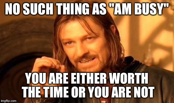 One Does Not Simply | NO SUCH THING AS "AM BUSY"; YOU ARE EITHER WORTH THE TIME OR YOU ARE NOT | image tagged in memes,one does not simply | made w/ Imgflip meme maker