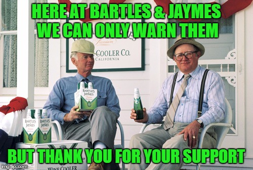 HERE AT BARTLES & JAYMES WE CAN ONLY WARN THEM BUT THANK YOU FOR YOUR SUPPORT | made w/ Imgflip meme maker