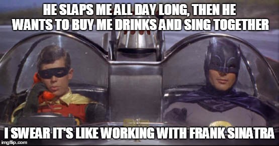 HE SLAPS ME ALL DAY LONG, THEN HE WANTS TO BUY ME DRINKS AND SING TOGETHER I SWEAR IT'S LIKE WORKING WITH FRANK SINATRA | made w/ Imgflip meme maker