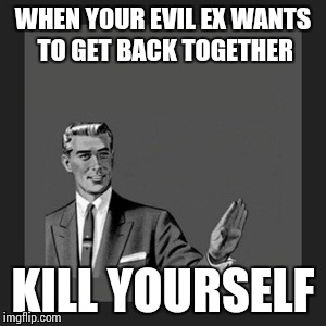 Kill Yourself Guy Meme | WHEN YOUR EVIL EX WANTS TO GET BACK TOGETHER; KILL YOURSELF | image tagged in memes,kill yourself guy | made w/ Imgflip meme maker