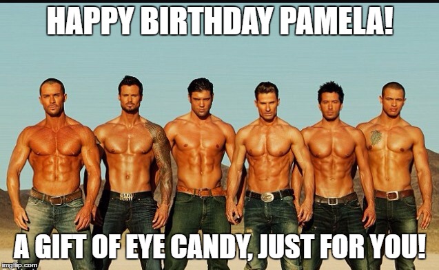 HappyBirthday | HAPPY BIRTHDAY PAMELA! A GIFT OF EYE CANDY, JUST FOR YOU! | image tagged in happybirthday | made w/ Imgflip meme maker