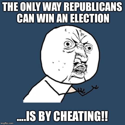 Y U No | THE ONLY WAY REPUBLICANS CAN WIN AN ELECTION; ....IS BY CHEATING!! | image tagged in memes,y u no | made w/ Imgflip meme maker