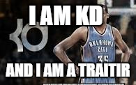 I AM KD; AND I AM A TRAITIR | image tagged in so true memes | made w/ Imgflip meme maker