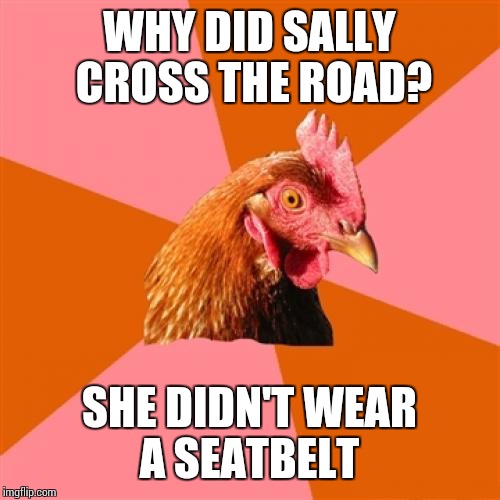 Anti Joke Chicken | WHY DID SALLY CROSS THE ROAD? SHE DIDN'T WEAR A SEATBELT | image tagged in memes,anti joke chicken | made w/ Imgflip meme maker