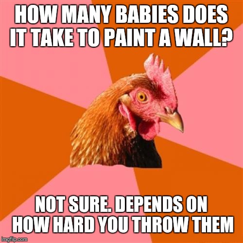 Anti Joke Chicken | HOW MANY BABIES DOES IT TAKE TO PAINT A WALL? NOT SURE. DEPENDS ON HOW HARD YOU THROW THEM | image tagged in memes,anti joke chicken | made w/ Imgflip meme maker