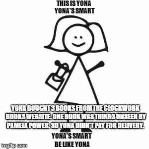 stick woman | THIS IS YONA; YONA'S SMART; YONA BOUGHT 3 BOOKS FROM THE CLOCKWORK BOOKS WEBSITE. ONE BOOK WAS THINGS UNSEEN BY PAMELA POWER. SO YONA DIDN'T PAY FOR DELIVERY. YONA'S SMART; BE LIKE YONA | image tagged in stick woman | made w/ Imgflip meme maker