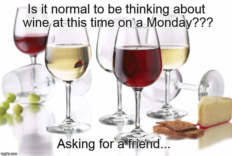 Is it normal to be thinking about wine at this time on a Monday??? Asking for a friend... | image tagged in monday,wine,normal,friend | made w/ Imgflip meme maker