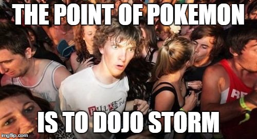 Sudden Clarity Clarence Meme | THE POINT OF POKEMON; IS TO DOJO STORM | image tagged in memes,sudden clarity clarence | made w/ Imgflip meme maker