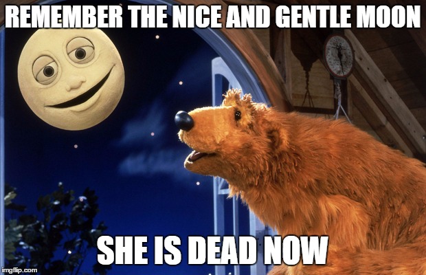 Bear in the big blue house | REMEMBER THE NICE AND GENTLE MOON; SHE IS DEAD NOW | image tagged in bear in the big blue house | made w/ Imgflip meme maker