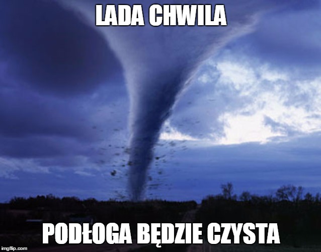 tornado | LADA CHWILA; PODŁOGA BĘDZIE CZYSTA | image tagged in tornado | made w/ Imgflip meme maker