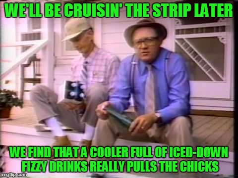 WE'LL BE CRUISIN' THE STRIP LATER WE FIND THAT A COOLER FULL OF ICED-DOWN FIZZY DRINKS REALLY PULLS THE CHICKS | made w/ Imgflip meme maker