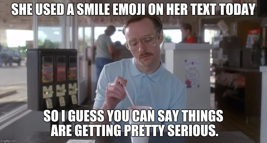 Napoleon Dynamite Pretty Serious | SHE USED A SMILE EMOJI ON HER TEXT TODAY; SO I GUESS YOU CAN SAY THINGS ARE GETTING PRETTY SERIOUS. | image tagged in napoleon dynamite pretty serious | made w/ Imgflip meme maker