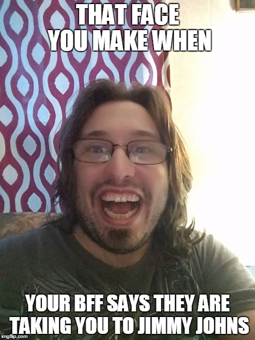 that face you make | THAT FACE YOU MAKE WHEN; YOUR BFF SAYS THEY ARE TAKING YOU TO JIMMY JOHNS | image tagged in that face you make | made w/ Imgflip meme maker