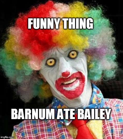 little chunks of bone and meat everywhere | FUNNY THING; BARNUM ATE BAILEY | image tagged in scaryclownpng,circus | made w/ Imgflip meme maker
