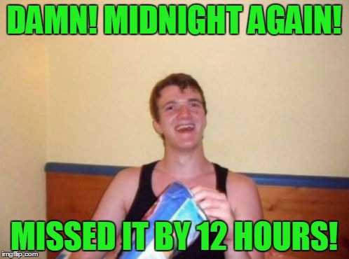 DAMN! MIDNIGHT AGAIN! MISSED IT BY 12 HOURS! | made w/ Imgflip meme maker