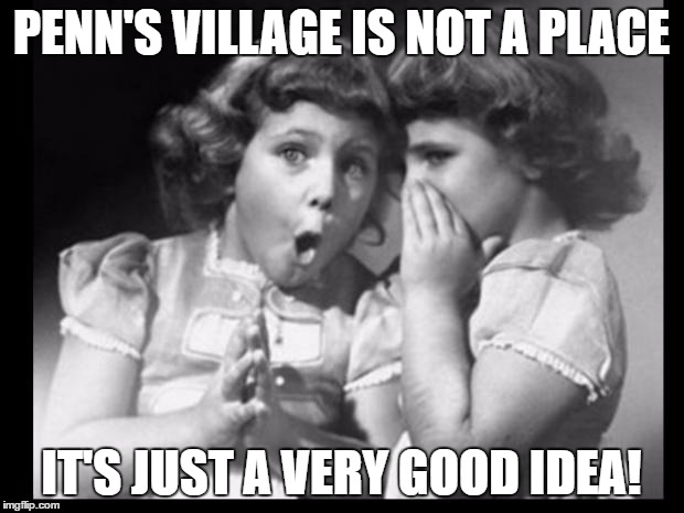 Friends sharing | PENN'S VILLAGE IS NOT A PLACE; IT'S JUST A VERY GOOD IDEA! | image tagged in friends sharing | made w/ Imgflip meme maker