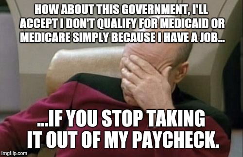 Captain Picard Facepalm Meme | HOW ABOUT THIS GOVERNMENT, I'LL ACCEPT I DON'T QUALIFY FOR MEDICAID OR MEDICARE SIMPLY BECAUSE I HAVE A JOB... ...IF YOU STOP TAKING IT OUT OF MY PAYCHECK. | image tagged in memes,captain picard facepalm | made w/ Imgflip meme maker