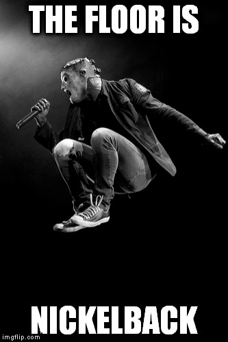 The floor is Nickelback |  THE FLOOR IS; NICKELBACK | image tagged in slipknot,corey taylor | made w/ Imgflip meme maker