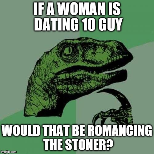Philosoraptor | IF A WOMAN IS DATING 10 GUY; WOULD THAT BE ROMANCING THE STONER? | image tagged in memes,philosoraptor | made w/ Imgflip meme maker