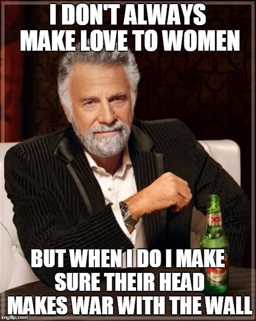 The Most Interesting Man In The World Meme | I DON'T ALWAYS MAKE LOVE TO WOMEN BUT WHEN I DO I MAKE SURE THEIR HEAD MAKES WAR WITH THE WALL | image tagged in memes,the most interesting man in the world | made w/ Imgflip meme maker