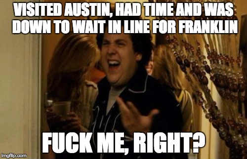 I Know Fuck Me Right Meme | VISITED AUSTIN, HAD TIME AND WAS DOWN TO WAIT IN LINE FOR FRANKLIN; FUCK ME, RIGHT? | image tagged in memes,i know fuck me right | made w/ Imgflip meme maker