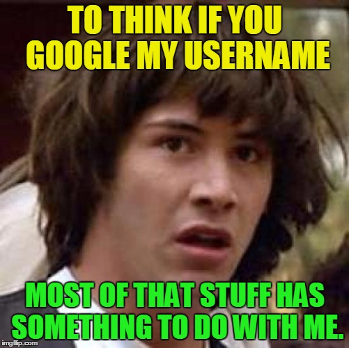 There are maybe 2 or 3 things that aren't mine. If you were to google "ReflectedMantis" before October or so, you'd find nothing | TO THINK IF YOU GOOGLE MY USERNAME; MOST OF THAT STUFF HAS SOMETHING TO DO WITH ME. | image tagged in memes,conspiracy keanu | made w/ Imgflip meme maker