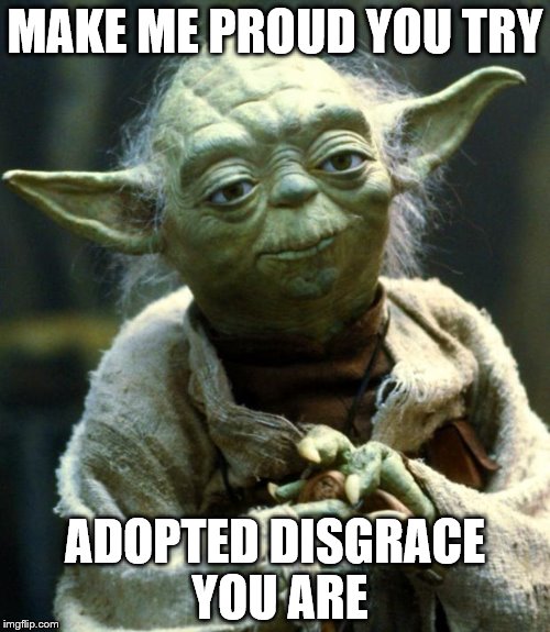 Star Wars Yoda Meme | MAKE ME PROUD YOU TRY; ADOPTED DISGRACE YOU ARE | image tagged in memes,star wars yoda | made w/ Imgflip meme maker