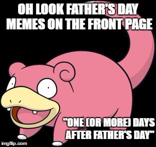 Slowpoke | OH LOOK FATHER'S DAY MEMES ON THE FRONT PAGE; "ONE (OR MORE) DAYS AFTER FATHER'S DAY" | image tagged in slowpoke | made w/ Imgflip meme maker