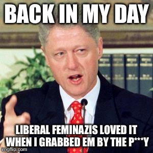 BACK IN MY DAY; LIBERAL FEMINAZIS LOVED IT WHEN I GRABBED EM BY THE P***Y | image tagged in memes,funny,bill clinton | made w/ Imgflip meme maker