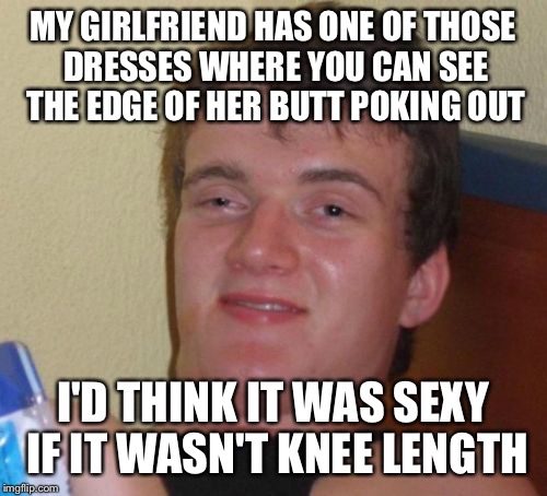 Baby got lots of back | MY GIRLFRIEND HAS ONE OF THOSE DRESSES WHERE YOU CAN SEE THE EDGE OF HER BUTT POKING OUT; I'D THINK IT WAS SEXY IF IT WASN'T KNEE LENGTH | image tagged in memes,10 guy,funny | made w/ Imgflip meme maker