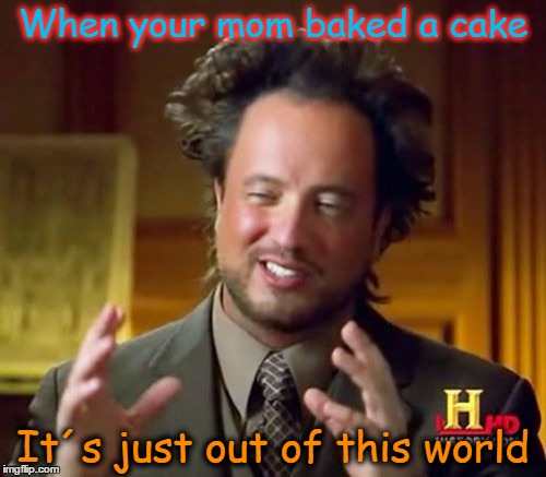 Ancient Aliens Meme | When your mom baked a cake; It´s just out of this world | image tagged in memes,ancient aliens | made w/ Imgflip meme maker