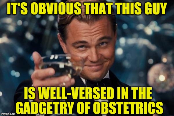 IT'S OBVIOUS THAT THIS GUY IS WELL-VERSED IN THE GADGETRY OF OBSTETRICS | made w/ Imgflip meme maker