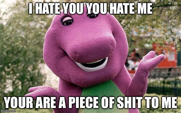 barney | I HATE YOU YOU HATE ME; YOUR ARE A PIECE OF SHIT TO ME | image tagged in barney | made w/ Imgflip meme maker