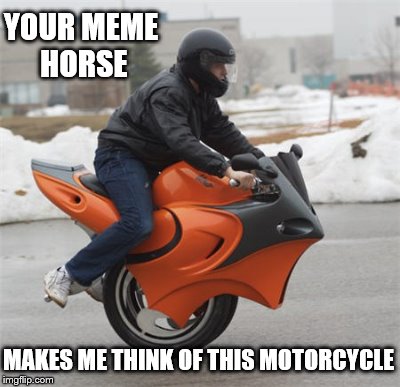 YOUR MEME HORSE MAKES ME THINK OF THIS MOTORCYCLE | made w/ Imgflip meme maker