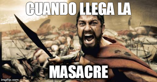 Sparta Leonidas | CUANDO LLEGA LA; MASACRE | image tagged in memes,sparta leonidas | made w/ Imgflip meme maker