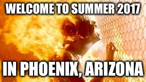 Terminator 2 burning | WELCOME TO SUMMER 2017; IN PHOENIX, ARIZONA | image tagged in terminator 2 burning | made w/ Imgflip meme maker