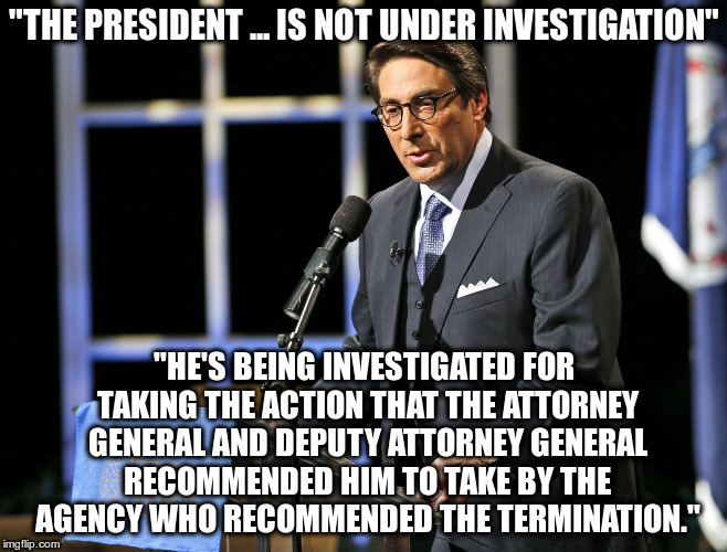 So's he not under investigation, but here is the reason he's under investigation! | "THE PRESIDENT ... IS NOT UNDER INVESTIGATION"; "HE'S BEING INVESTIGATED FOR TAKING THE ACTION THAT THE ATTORNEY GENERAL AND DEPUTY ATTORNEY GENERAL RECOMMENDED HIM TO TAKE BY THE AGENCY WHO RECOMMENDED THE TERMINATION." | image tagged in trump,sekulow,humor | made w/ Imgflip meme maker