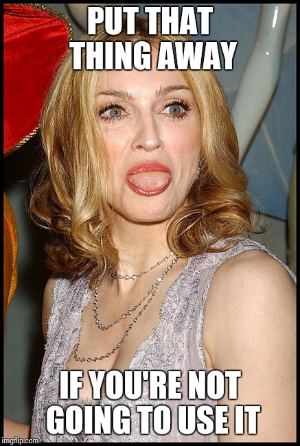 Enough of your sass girl | PUT THAT THING AWAY; IF YOU'RE NOT GOING TO USE IT | image tagged in madonna,tongue,lethal weapon,memes | made w/ Imgflip meme maker