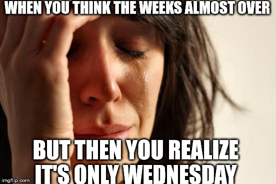 First World Problems Meme | WHEN YOU THINK THE WEEKS ALMOST OVER; BUT THEN YOU REALIZE IT'S ONLY WEDNESDAY | image tagged in memes,first world problems | made w/ Imgflip meme maker