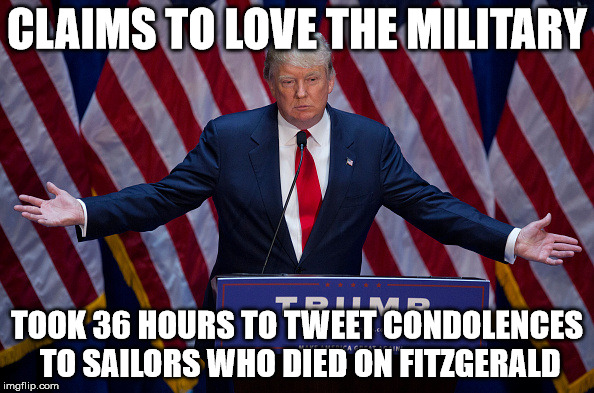 Donald Trump | CLAIMS TO LOVE THE MILITARY; TOOK 36 HOURS TO TWEET CONDOLENCES TO SAILORS WHO DIED ON FITZGERALD | image tagged in donald trump | made w/ Imgflip meme maker