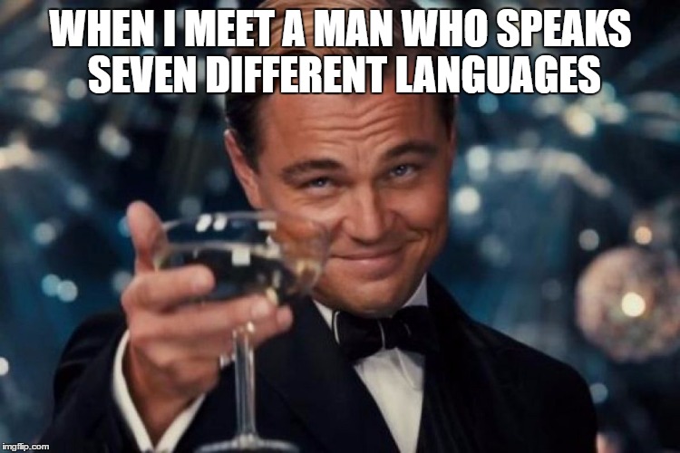 cheers to language | WHEN I MEET A MAN WHO SPEAKS SEVEN DIFFERENT LANGUAGES | image tagged in college | made w/ Imgflip meme maker