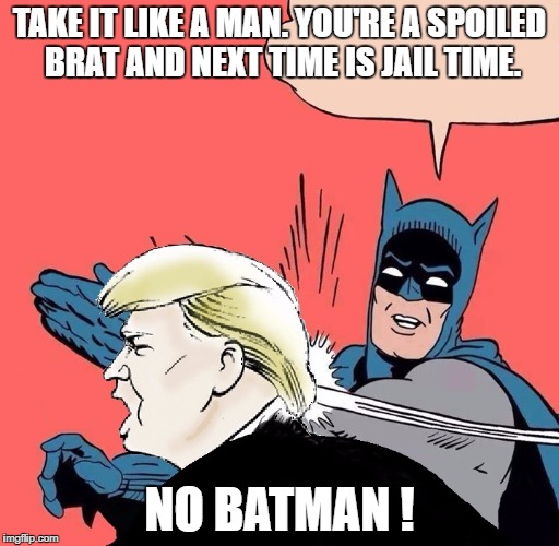 Batman slaps Trump | TAKE IT LIKE A MAN. YOU'RE A SPOILED BRAT AND NEXT TIME IS JAIL TIME. NO BATMAN ! | image tagged in batman slaps trump | made w/ Imgflip meme maker