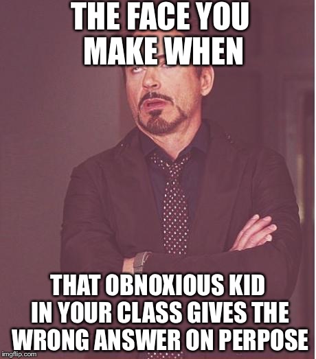 Face You Make Robert Downey Jr Meme | THE FACE YOU MAKE WHEN; THAT OBNOXIOUS KID IN YOUR CLASS GIVES THE WRONG ANSWER ON PERPOSE | image tagged in memes,face you make robert downey jr | made w/ Imgflip meme maker