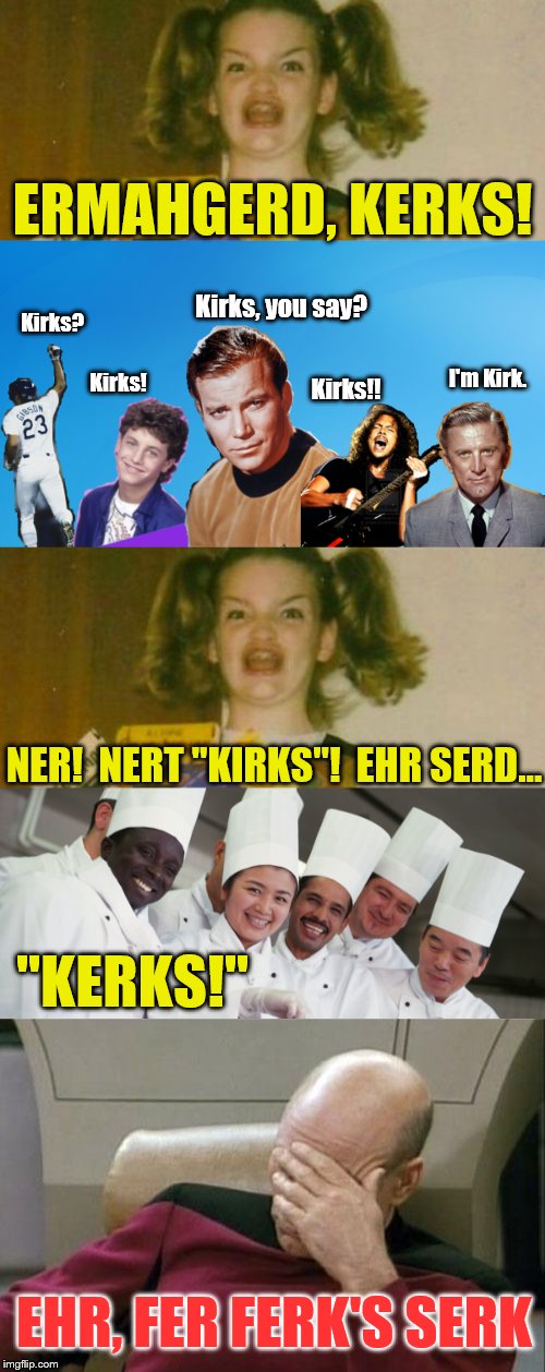 Er Mers-Erndersternderng...(Now name all the 'Kerks' if you can) | ERMAHGERD, KERKS! Kirks, you say? Kirks? I'm Kirk. Kirks! Kirks!! NER!  NERT "KIRKS"!  EHR SERD... "KERKS!"; . EHR, FER FERK'S SERK | image tagged in ermahgerd berks,ermahgerd kerks,ermahgerd,james t kirk,phunny | made w/ Imgflip meme maker
